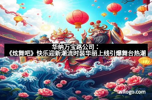 华纳万宝路公司：《炫舞吧》快乐迎新潮流时装华丽上线引爆舞台热潮